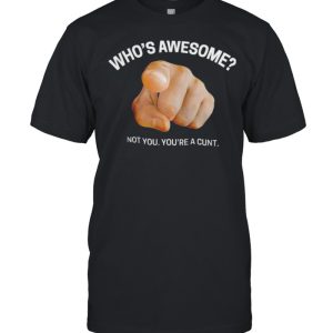 Whos awesome not you youre a cunt shirt