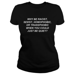 Why be racist sexist homophobic or transphobic when you could just be quiet shirt 1