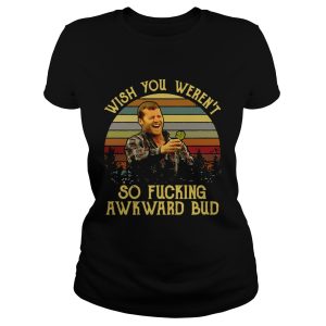 Wish you weren't so fucking awkward bud shirt 1