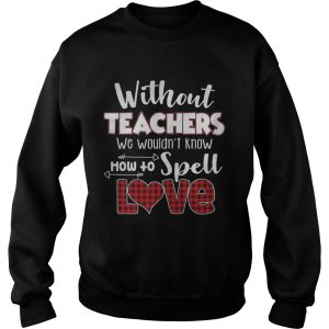 Without teacher we wouldn't know how to spell love shirt 3