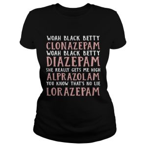Woah black betty Clonazepam Woah black betty Diazepam Woah black betty Alprazolam You know that's no lie Lorazepam shirt 1