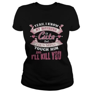 Yeah I know my boyfriend is cute but I ie's mine touch him and I'll kill you shirt 1