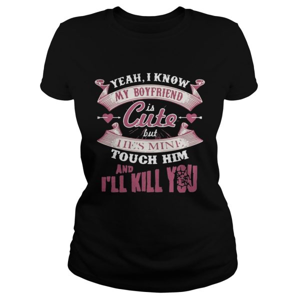 Yeah I know my boyfriend is cute but I ie’s mine touch him and I’ll kill you shirt