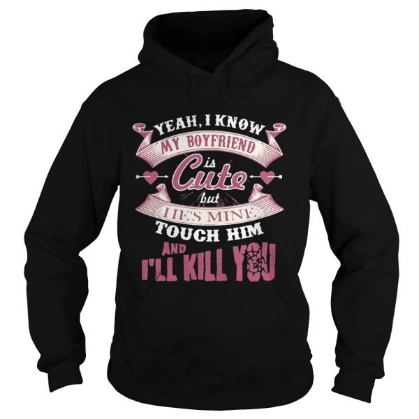 Yeah I know my boyfriend is cute but I ie’s mine touch him and I’ll kill you shirt