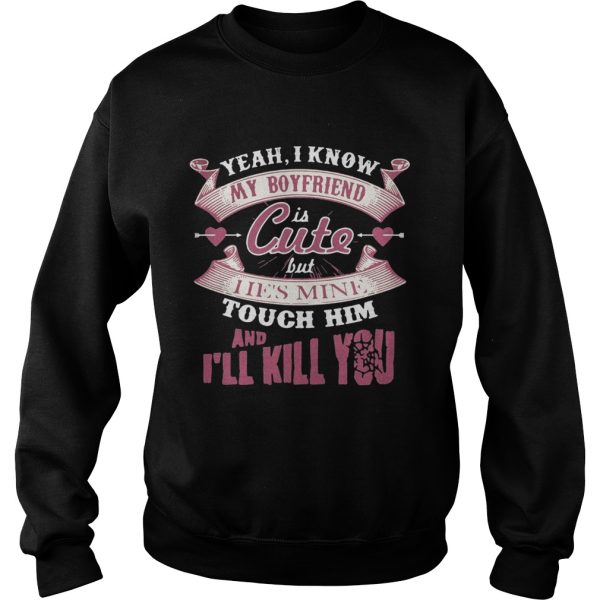 Yeah I know my boyfriend is cute but I ie’s mine touch him and I’ll kill you shirt