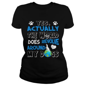 Yes Actually the World Does Revolve Around My Dogs T Shirt 1