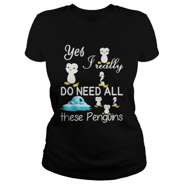 Yes Really Do Need All These Penguins Shirt