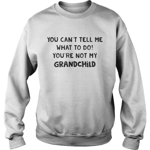 You Cant Tell Me What To Do Youre Not My Grandchild Shirt