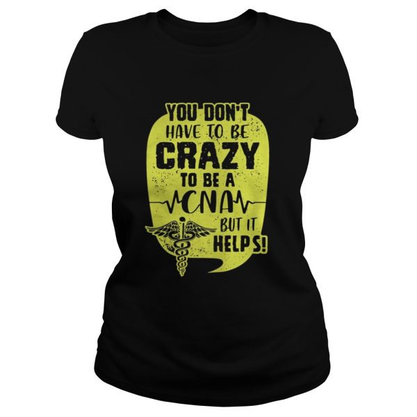 You Don’t Have To Be Crazy To Be A CNA But It Help Shirt