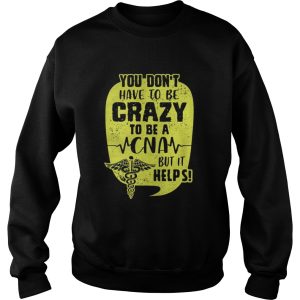 You Don’t Have To Be Crazy To Be A CNA But It Help Shirt 2 You Don't Have To Be Crazy To Be A CNA But It Help Shirt 3