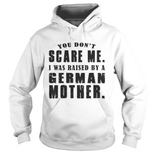 You Dont Scare Me I Was Raised By A German Mother Shirt 1