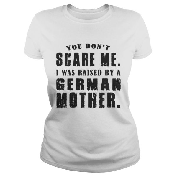 You Dont Scare Me I Was Raised By A German Mother Shirt