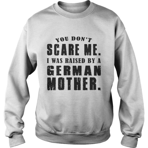 You Dont Scare Me I Was Raised By A German Mother Shirt
