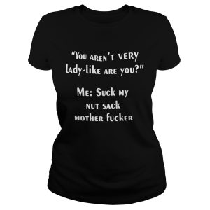 You aren't very lady like are you me suck my nut sack mother fucker shirt 1