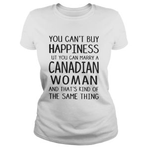 You cant buy happiness but you can marry a Canadian woman shirt 2