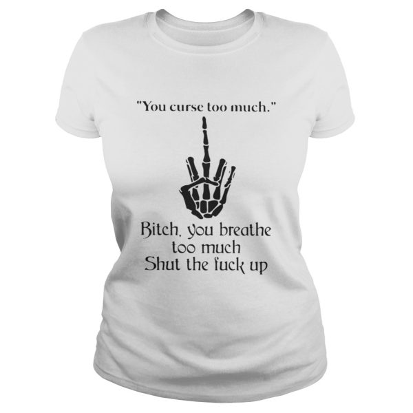 You curse too much bitch you breathe too much shut the fuck up shirt