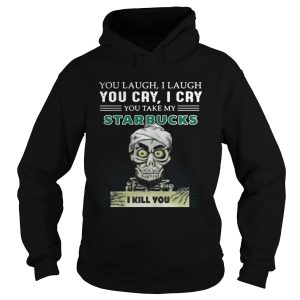 You laugh I laugh you cry I cry Starbucks I kill you shirt 1