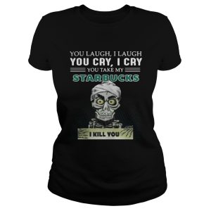You laugh I laugh you cry I cry Starbucks I kill you shirt 2