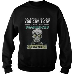 You laugh I laugh you cry I cry Starbucks I kill you shirt 3