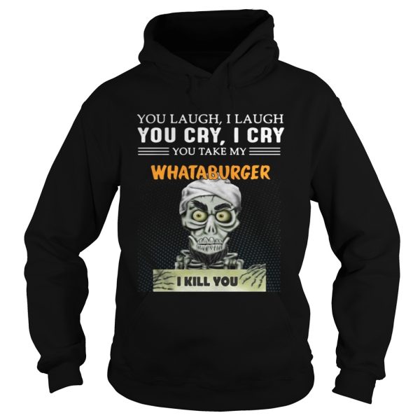 You laugh I laugh you cry I cry Whataburger I kill you shirt