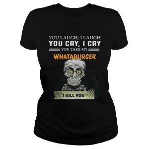 You laugh I laugh you cry I cry Whataburger I kill you shirt 1 You laugh I laugh you cry I cry Whataburger I kill you shirt 2