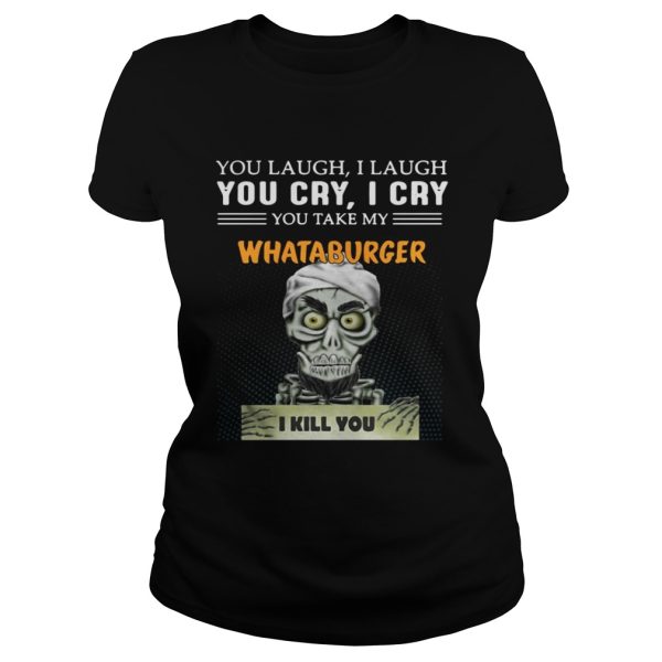 You laugh I laugh you cry I cry Whataburger I kill you shirt