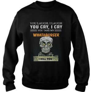 You laugh I laugh you cry I cry Whataburger I kill you shirt 2 You laugh I laugh you cry I cry Whataburger I kill you shirt 3