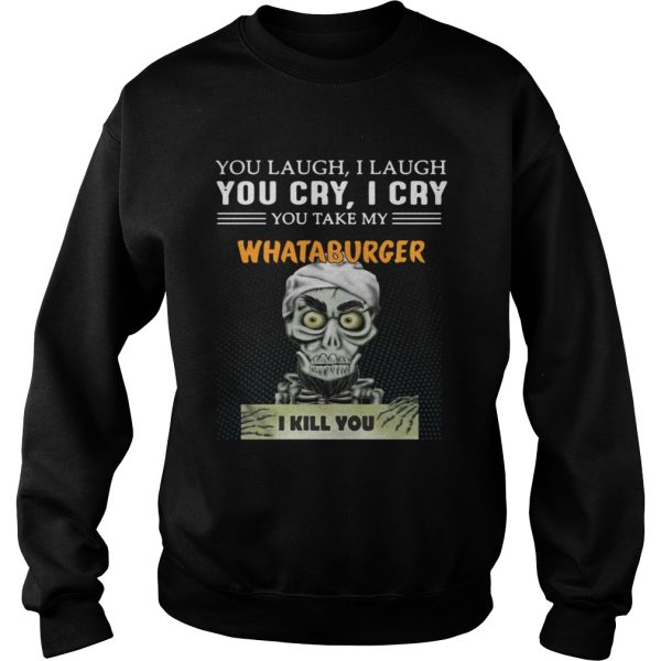 You laugh I laugh you cry I cry Whataburger I kill you shirt