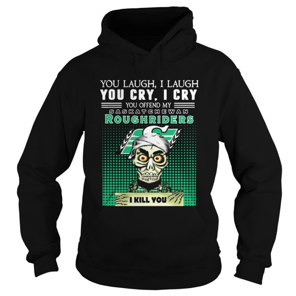 You laugh I laugh you cry I cry you offend my Saskatchewan Roughriders I kill you shirt