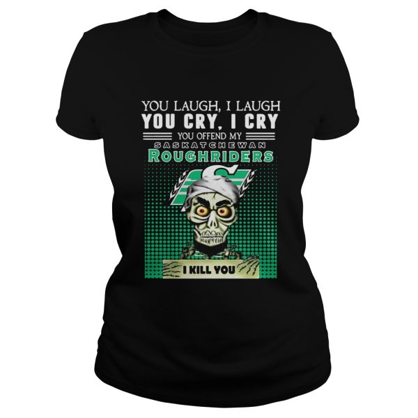 You laugh I laugh you cry I cry you offend my Saskatchewan Roughriders I kill you shirt