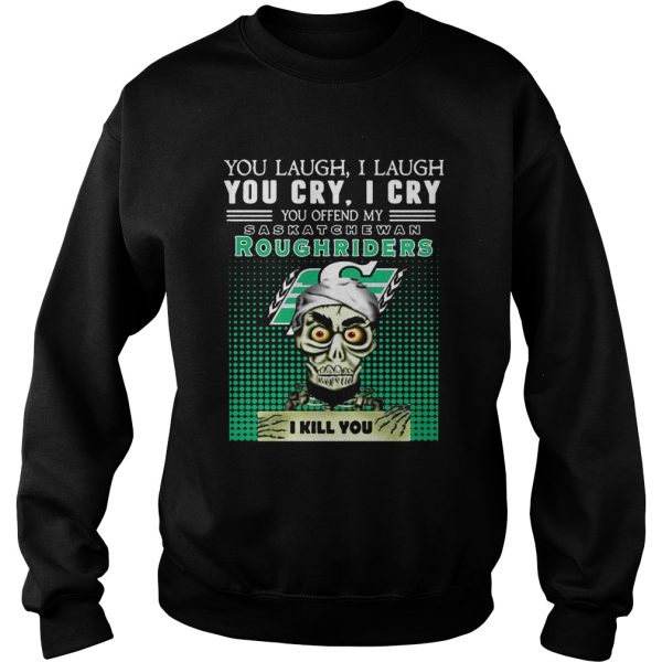 You laugh I laugh you cry I cry you offend my Saskatchewan Roughriders I kill you shirt