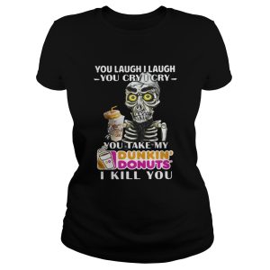 You laugh I laugh you cry I cry you take my Dunkin' Donuts I kill you shirt 2