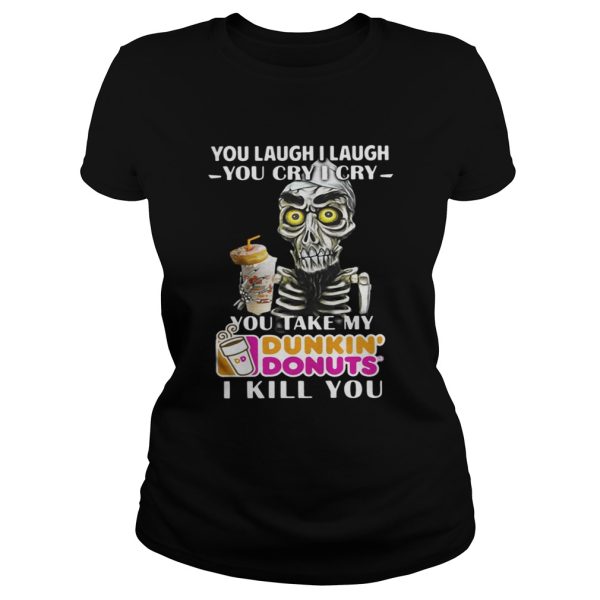 You laugh I laugh you cry I cry you take my Dunkin’ Donuts I kill you shirt