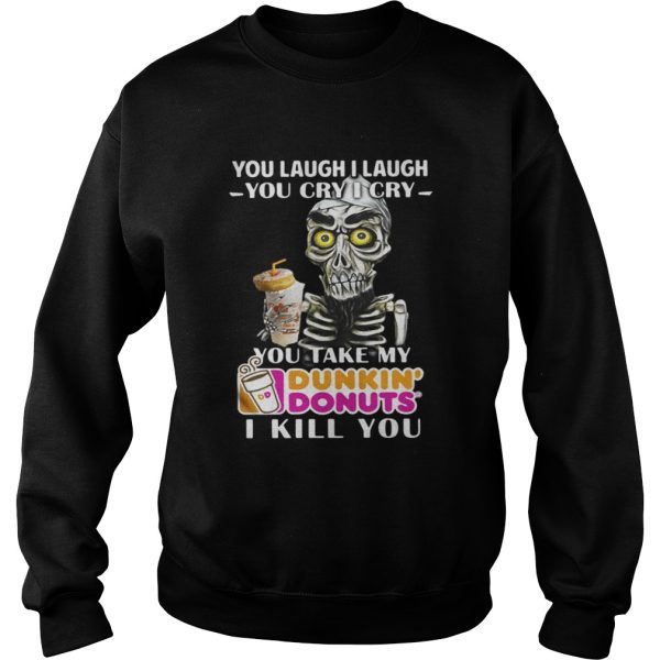 You laugh I laugh you cry I cry you take my Dunkin’ Donuts I kill you shirt