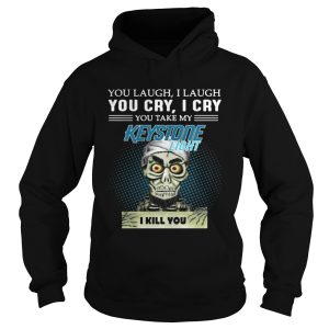 You laugh I laugh you cry I cry you take my Keystone Light I kill you shirt 1