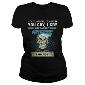 You laugh I laugh you cry I cry you take my Keystone Light I kill you shirt 2