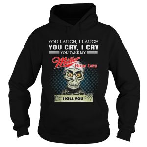 You laugh I laugh you cry I cry you take my Miller high life I kill you shirt 1