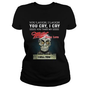 You laugh I laugh you cry I cry you take my Miller high life I kill you shirt 2