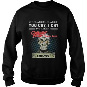 You laugh I laugh you cry I cry you take my Miller high life I kill you shirt 3