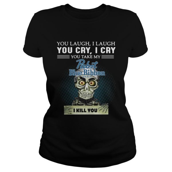 You laugh I laugh you cry I cry you take my Pabst Blue Ribbon beer I kill you shirt