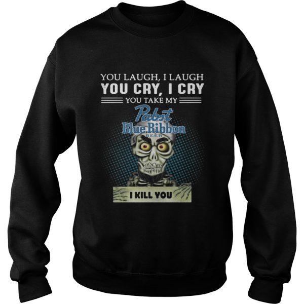 You laugh I laugh you cry I cry you take my Pabst Blue Ribbon beer I kill you shirt