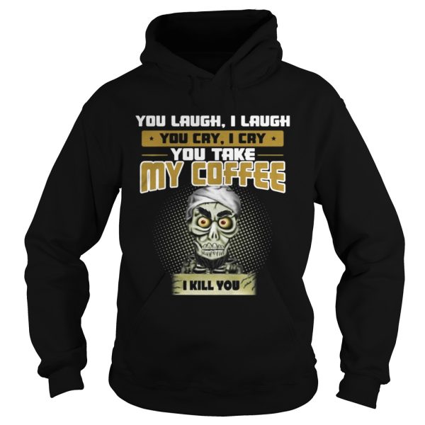 You laugh I laugh you cry I cry you take my coffee I kill you shirt