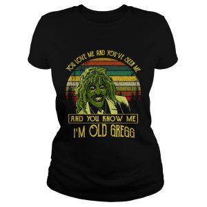 You love me and you've seen me and you know me I'm old Gregg shirt 1