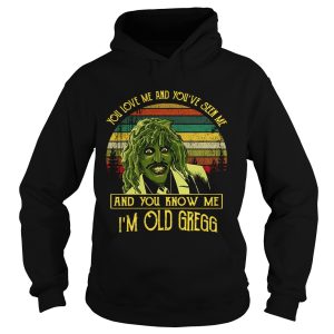 You love me and you’ve seen me and you know me I’m old Gregg shirt 1 You love me and you've seen me and you know me I'm old Gregg shirt 2