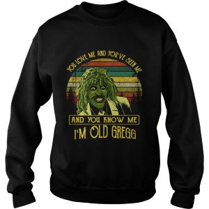 You love me and you’ve seen me and you know me I’m old Gregg shirt 2 You love me and you've seen me and you know me I'm old Gregg shirt 3
