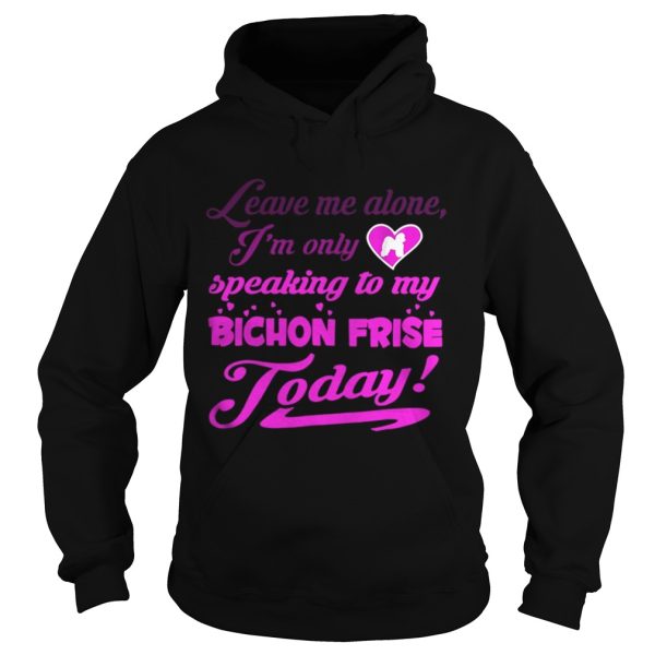 leave me alone Im only speaking to my bichon frise to day shirt