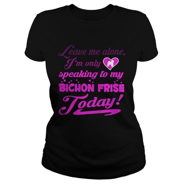 leave me alone Im only speaking to my bichon frise to day shirt