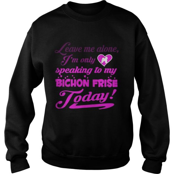 leave me alone Im only speaking to my bichon frise to day shirt