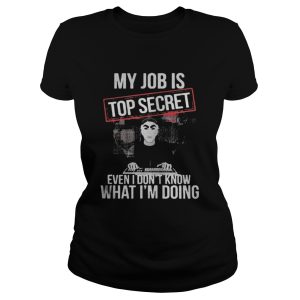 the My job is top secret even I dont know what Im doing shirt 2