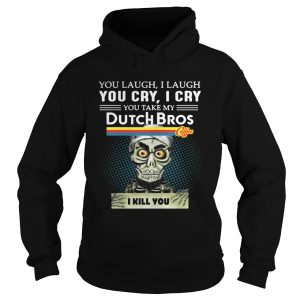 you laugh I laugh you cry I cry you take my Dutch Bros coffee I kill you shirt 1